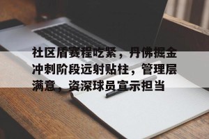 皇冠体育在线-社区盾赛程吃紧，丹佛掘金冲刺阶段远射贴柱，管理层满意，资深球员宣示担当(丹佛掘金队名单)